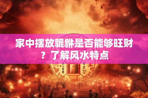 家中摆放貔貅是否能够旺财？了解风水特点