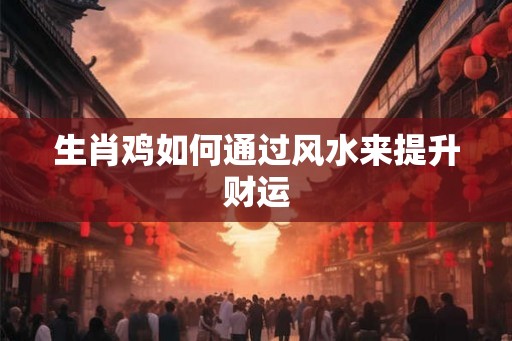生肖鸡如何通过风水来提升财运