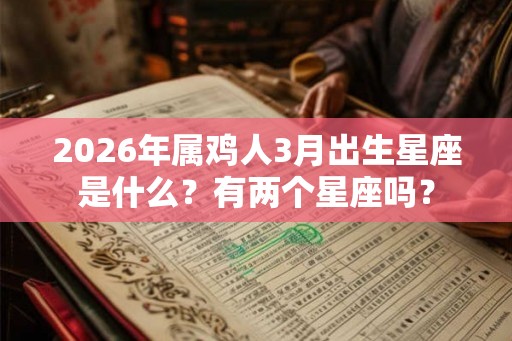 2026年属鸡人3月出生星座是什么？有两个星座吗？