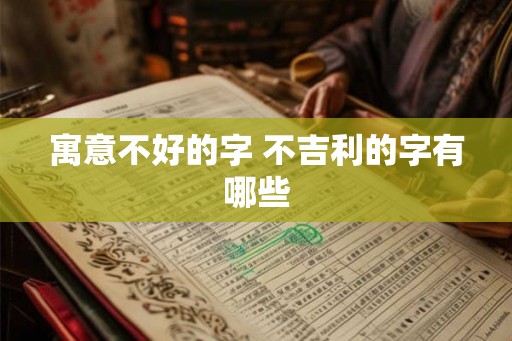寓意不好的字 不吉利的字有哪些 寓意不好的字 不吉利的字有哪些