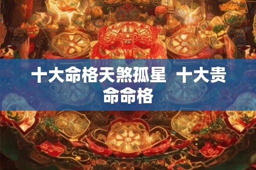 十大命格天煞孤星  十大贵命命格