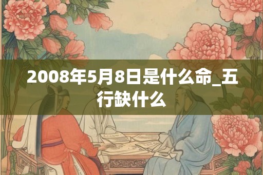 2008年5月8日是什么命_五行缺什么 2008年5月8日是什么命_五行缺什么