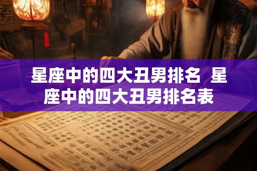 星座中的四大丑男排名  星座中的四大丑男排名表