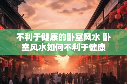 不利于健康的卧室风水 卧室风水如何不利于健康
