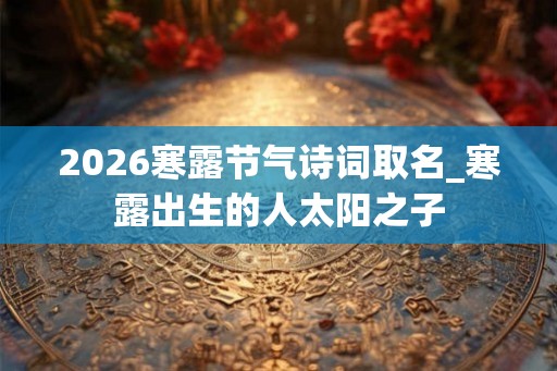 2026寒露节气诗词取名_寒露出生的人太阳之子
