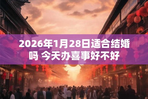 2026年1月28日适合结婚吗 今天办喜事好不好 2026年1月28日适合结婚吗 今天办喜事好不好