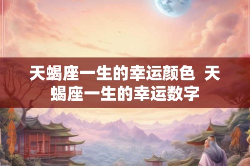 天蝎座一生的幸运颜色  天蝎座一生的幸运数字