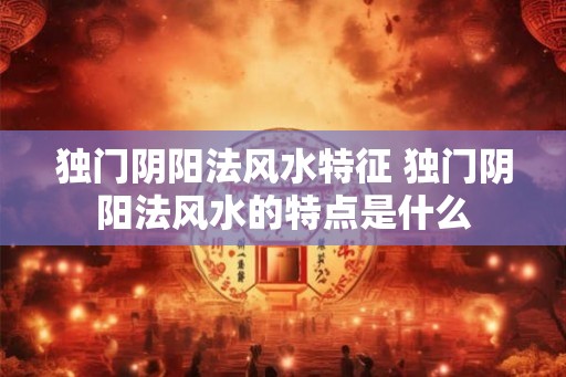 独门阴阳法风水特征 独门阴阳法风水的特点是什么