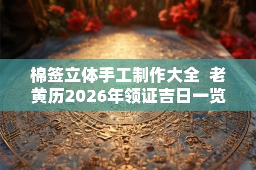 棉签立体手工制作大全  老黄历2026年领证吉日一览表