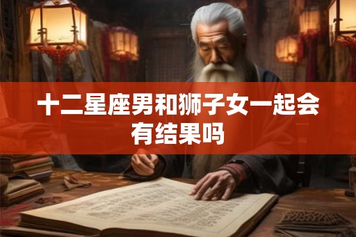 十二星座男和狮子女一起会有结果吗