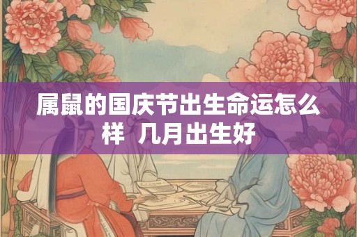 属鼠的国庆节出生命运怎么样  几月出生好
