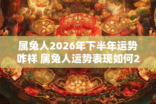 属兔人2026年下半年运势咋样 属兔人运势表现如何2026