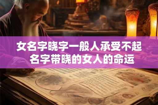 女名字晓字一般人承受不起  名字带晓的女人的命运