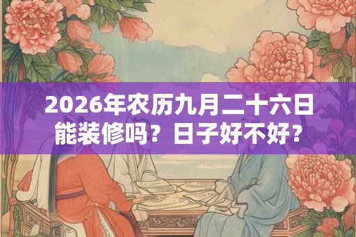 2026年农历九月二十六日能装修吗？日子好不好？