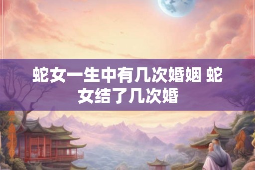 蛇女一生中有几次婚姻 蛇女结了几次婚