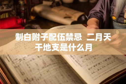制白附子配伍禁忌  二月天干地支是什么月