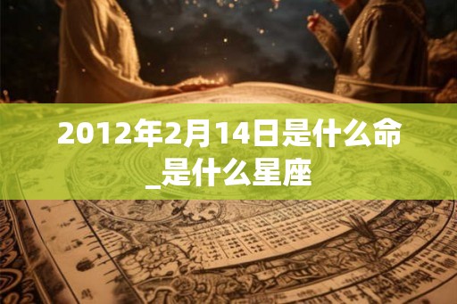 2012年2月14日是什么命_是什么星座