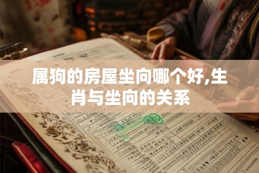 属狗的房屋坐向哪个好,生肖与坐向的关系 属狗的房屋坐向哪个好,生肖与坐向的关系