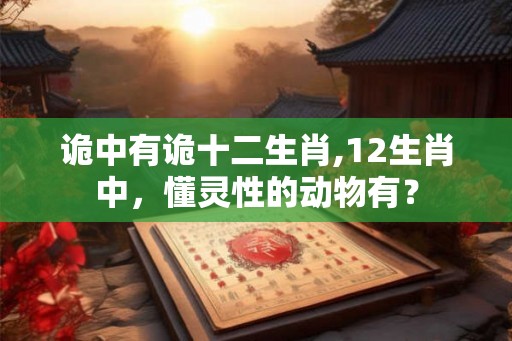 诡中有诡十二生肖,12生肖中，懂灵性的动物有？