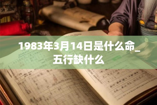 1983年3月14日是什么命_五行缺什么