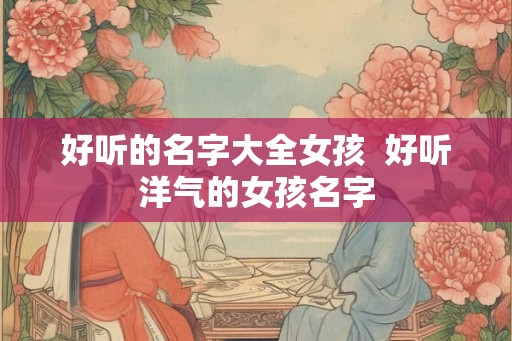好听的名字大全女孩  好听洋气的女孩名字