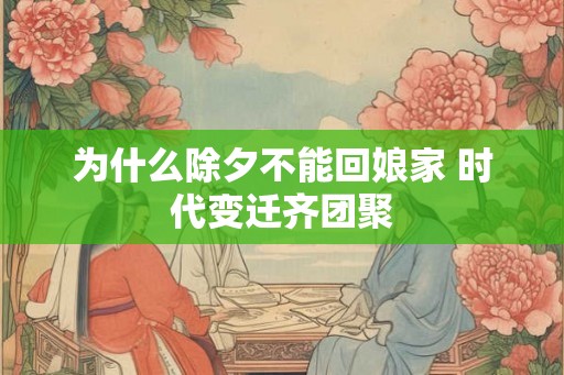 为什么除夕不能回娘家 时代变迁齐团聚