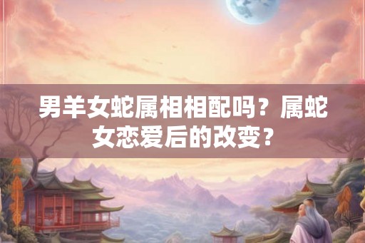 男羊女蛇属相相配吗？属蛇女恋爱后的改变？