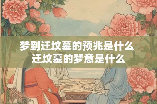梦到迁坟墓的预兆是什么 迁坟墓的梦意是什么