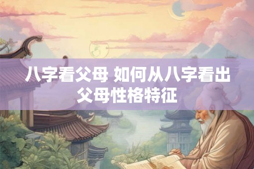 八字看父母 如何从八字看出父母性格特征