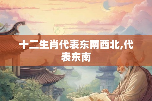 十二生肖代表东南西北,代表东南