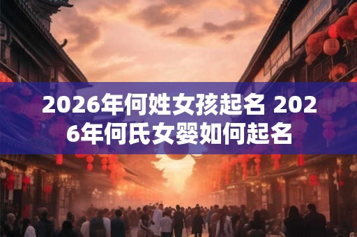 2026年何姓女孩起名 2026年何氏女婴如何起名