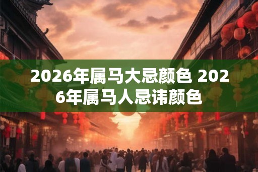 2026年属马大忌颜色 2026年属马人忌讳颜色 2026年属马大忌颜色 2026年属马人忌讳颜色