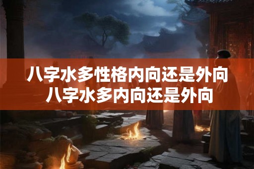八字水多性格内向还是外向 八字水多内向还是外向