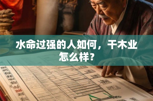 水命过强的人如何,干木业怎么样? 水命过强的人如何,干木业怎么样?
