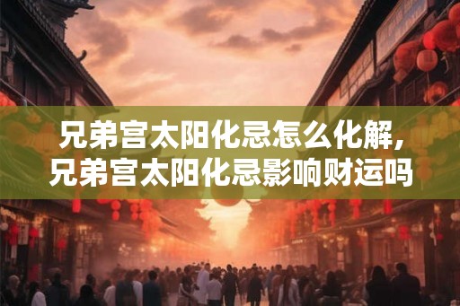 兄弟宫太阳化忌怎么化解,兄弟宫太阳化忌影响财运吗