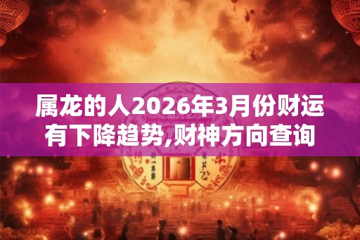 属龙的人2026年3月份财运有下降趋势,财神方向查询