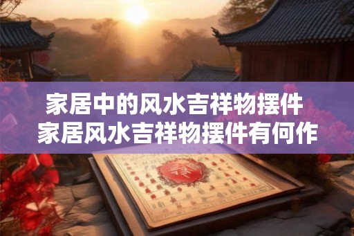 家居中的风水吉祥物摆件 家居风水吉祥物摆件有何作用