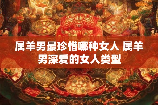 属羊男最珍惜哪种女人 属羊男深爱的女人类型