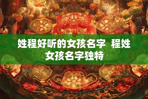姓程好听的女孩名字 程姓女孩名字独特 姓程好听的女孩名字 程姓女孩名字独特