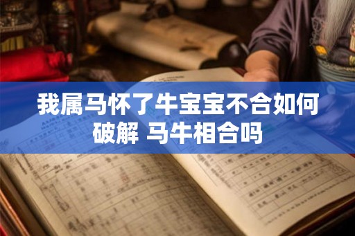 我属马怀了牛宝宝不合如何破解 马牛相合吗