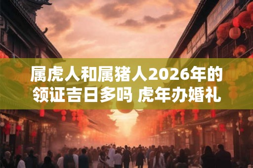 属虎人和属猪人2026年的领证吉日多吗 虎年办婚礼好不好