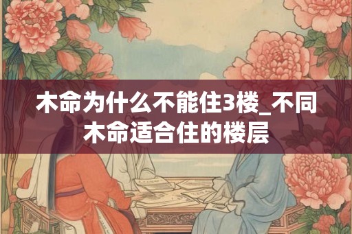 木命为什么不能住3楼_不同木命适合住的楼层 木命为什么不能住3楼_不同木命适合住的楼层
