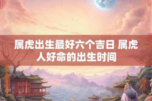 属虎出生最好六个吉日 属虎人好命的出生时间