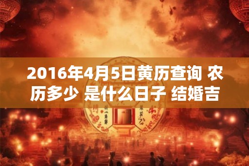 2016年4月5日黄历查询 农历多少 是什么日子 结婚吉时