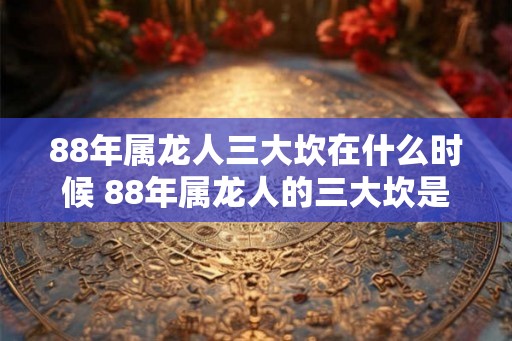 88年属龙人三大坎在什么时候 88年属龙人的三大坎是何时