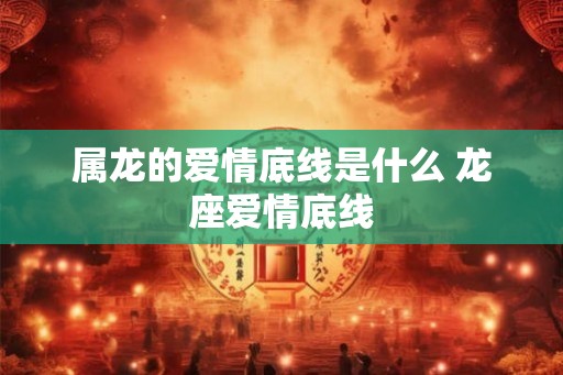 属龙的爱情底线是什么 龙座爱情底线 属龙的爱情底线是什么 龙座爱情底线