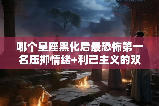哪个星座黑化后最恐怖第一名压抑情绪+利己主义的双面魔