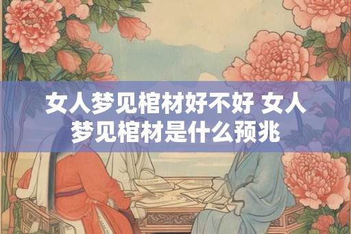 女人梦见棺材好不好 女人梦见棺材是什么预兆
