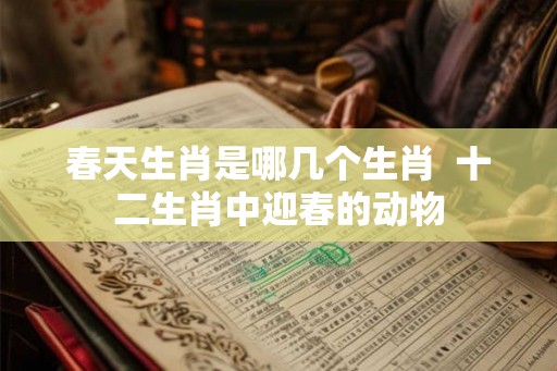 春天生肖是哪几个生肖  十二生肖中迎春的动物