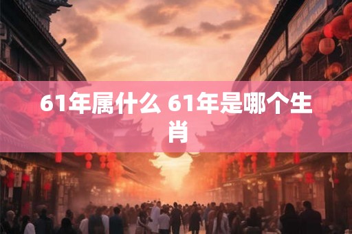 61年属什么 61年是哪个生肖